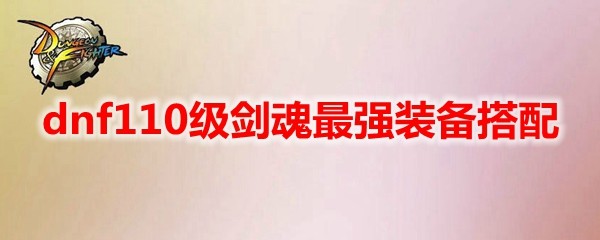 dnf110级剑魂最强装备搭配详情_地下城与勇士110级剑魂最新毕业装备2022