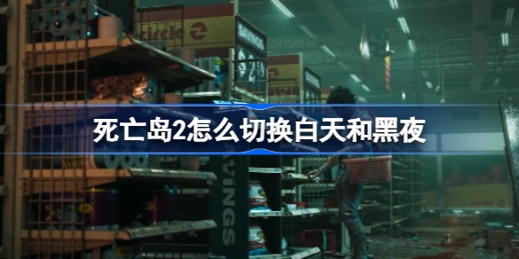 死亡岛2昼夜怎么调 死亡岛2白天和黑夜怎么切换教程