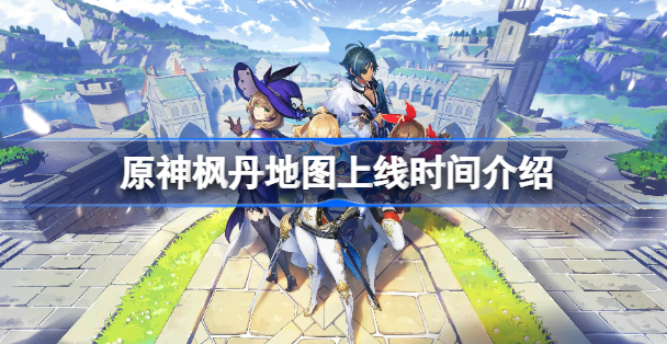 原神枫丹地图什么时候开 原神枫丹地图开启时间分享