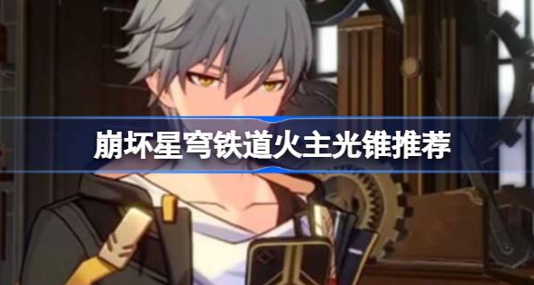 崩坏星穹铁道火主光锥带哪个-崩坏星穹铁道火主光锥选择介绍