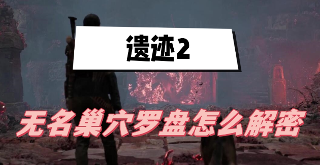 遗迹2无名巢穴罗盘怎么解密-遗迹2无名巢穴罗盘解密步骤一览