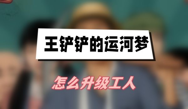 王铲铲的运河梦怎么升级工人-王铲铲的运河梦工人升级方法攻略